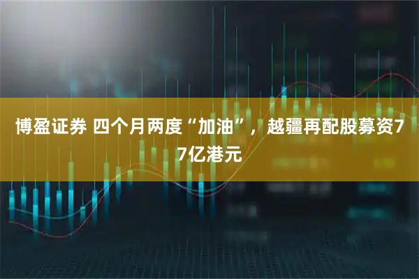 博盈证券 四个月两度“加油”，越疆再配股募资77亿港元