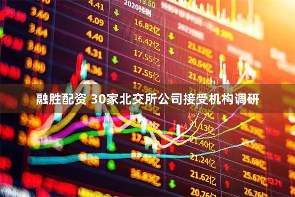 融胜配资 30家北交所公司接受机构调研
