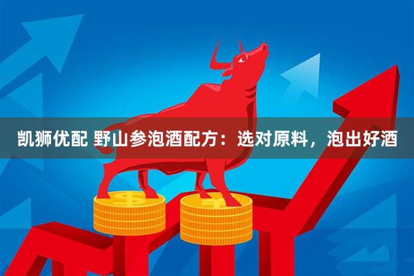 凯狮优配 野山参泡酒配方：选对原料，泡出好酒