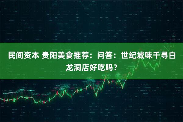 民间资本 贵阳美食推荐：问答：世纪城味千寻白龙洞店好吃吗？