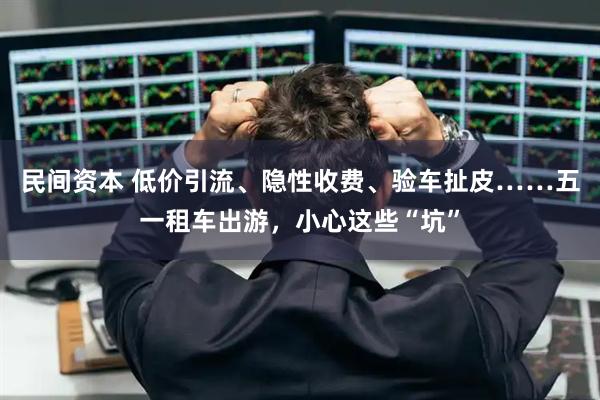 民间资本 低价引流、隐性收费、验车扯皮……五一租车出游，小心这些“坑”